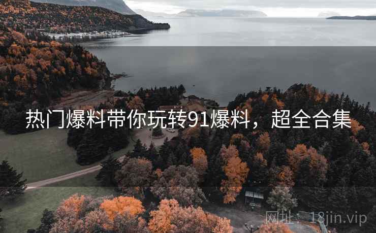 热门爆料带你玩转91爆料，超全合集