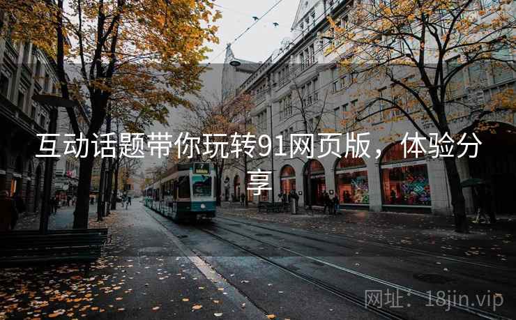 互动话题带你玩转91网页版，体验分享