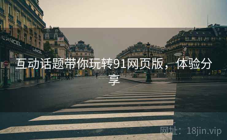 互动话题带你玩转91网页版，体验分享