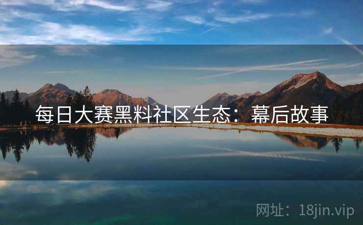 每日大赛黑料社区生态：幕后故事