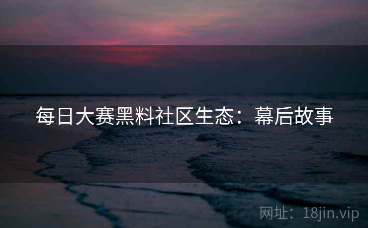 每日大赛黑料社区生态：幕后故事