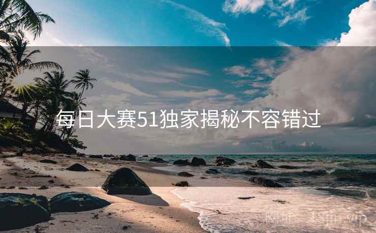 每日大赛51独家揭秘不容错过