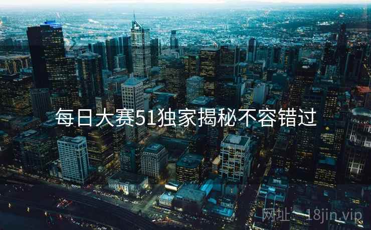每日大赛51独家揭秘不容错过