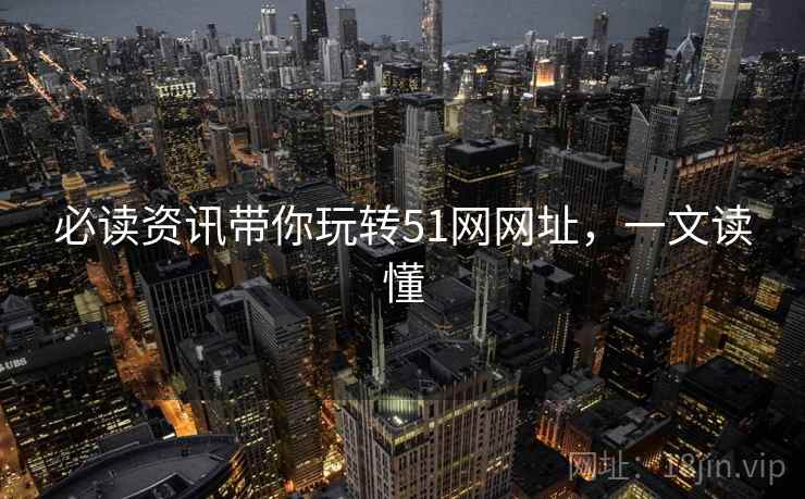 必读资讯带你玩转51网网址，一文读懂