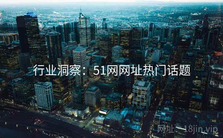 行业洞察：51网网址热门话题