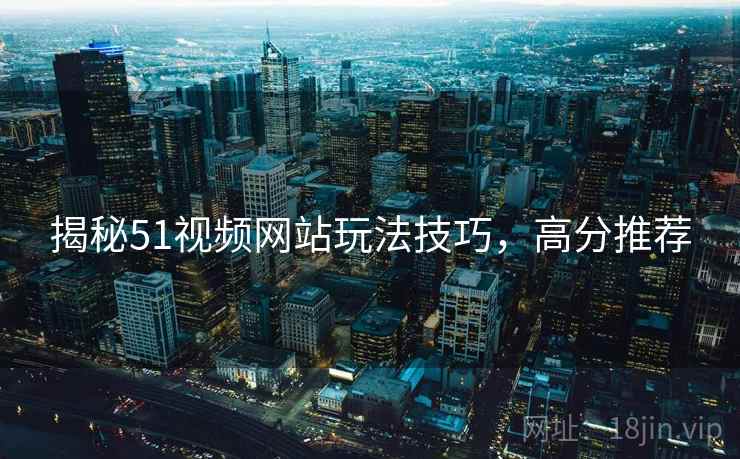 揭秘51视频网站玩法技巧，高分推荐