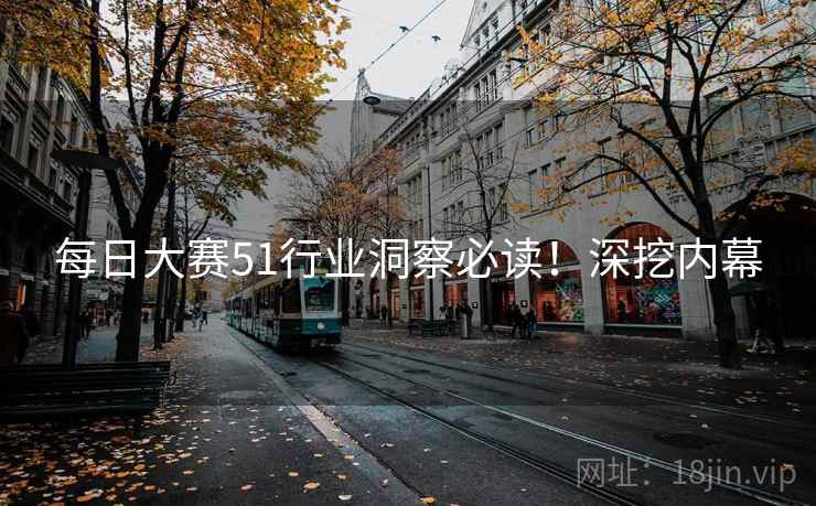每日大赛51行业洞察必读！深挖内幕