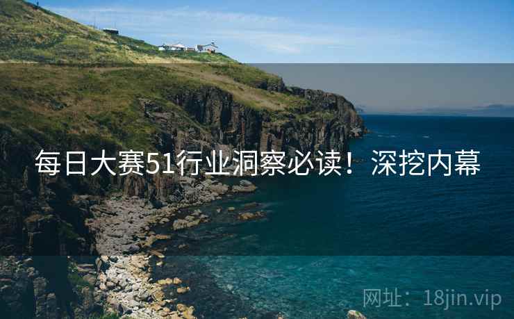 每日大赛51行业洞察必读！深挖内幕