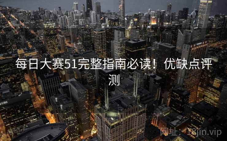 每日大赛51完整指南必读！优缺点评测