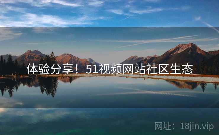 体验分享！51视频网站社区生态