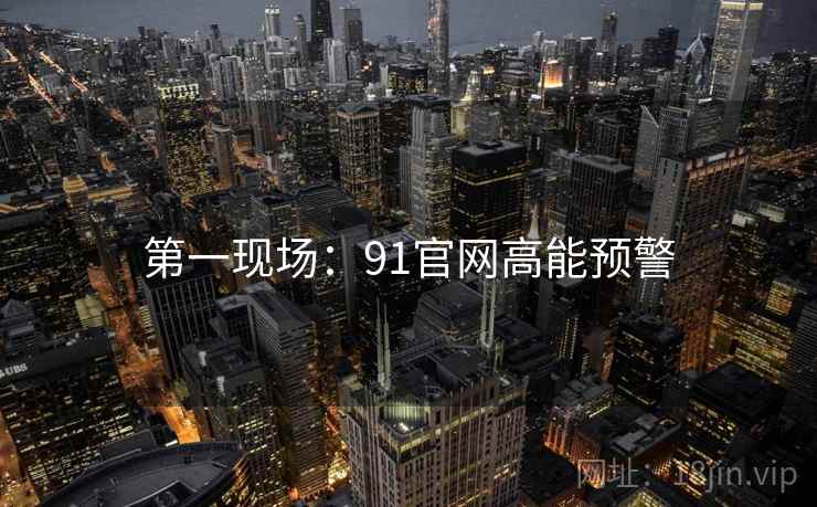 第一现场：91官网高能预警