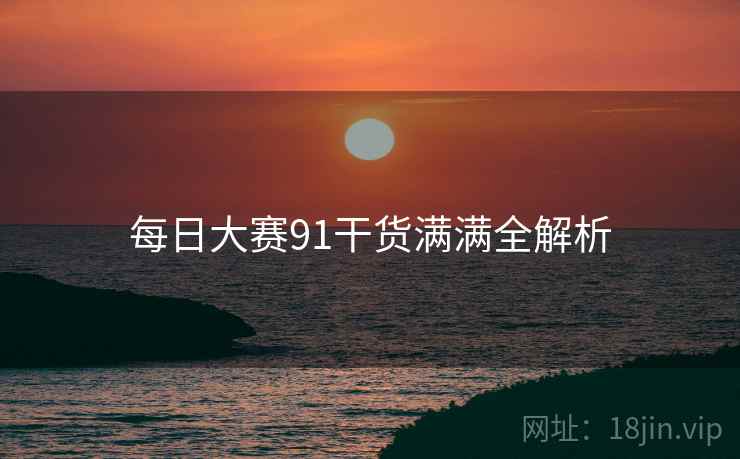 每日大赛91干货满满全解析