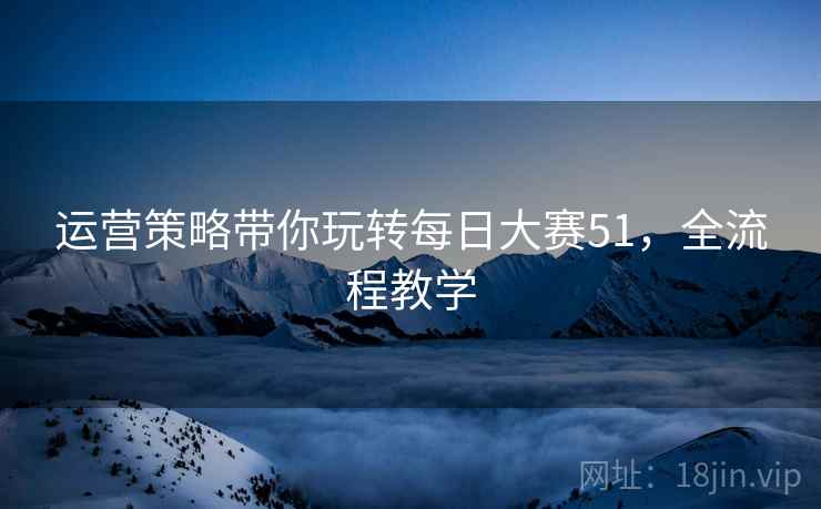 运营策略带你玩转每日大赛51，全流程教学