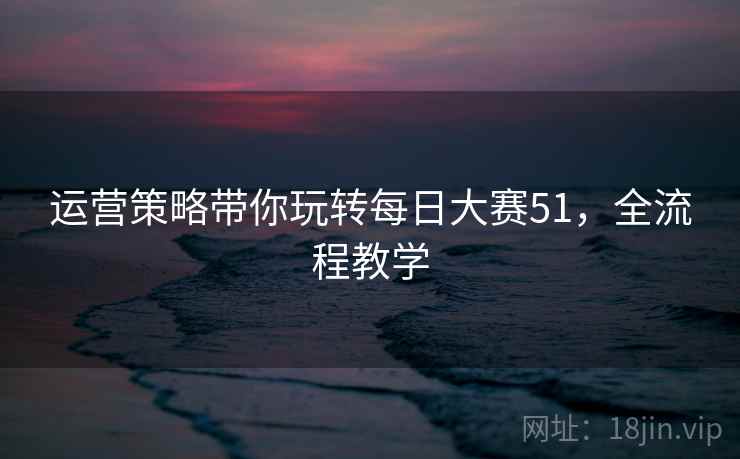 运营策略带你玩转每日大赛51，全流程教学