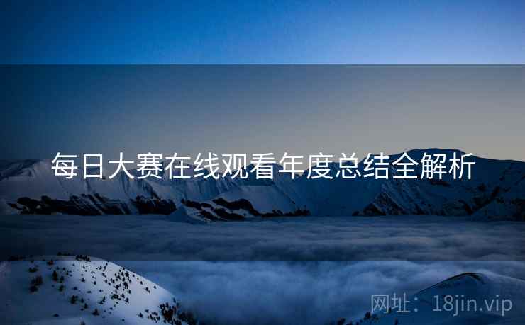 每日大赛在线观看年度总结全解析