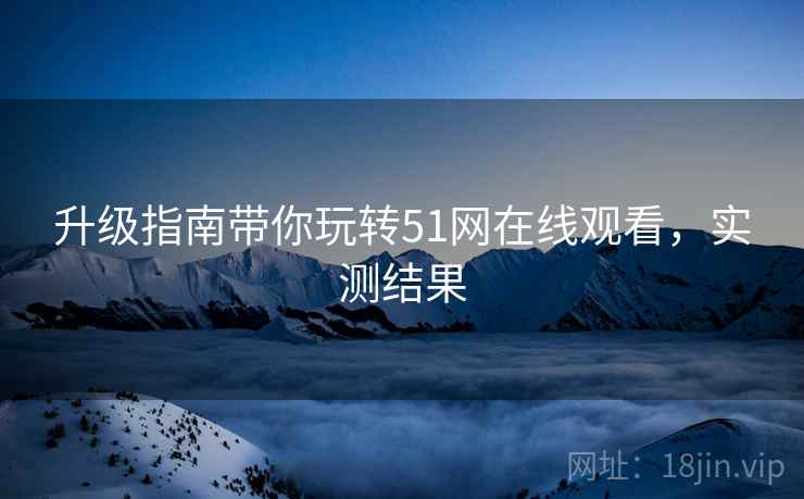 升级指南带你玩转51网在线观看，实测结果