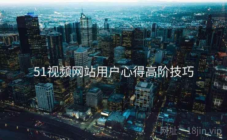51视频网站用户心得高阶技巧