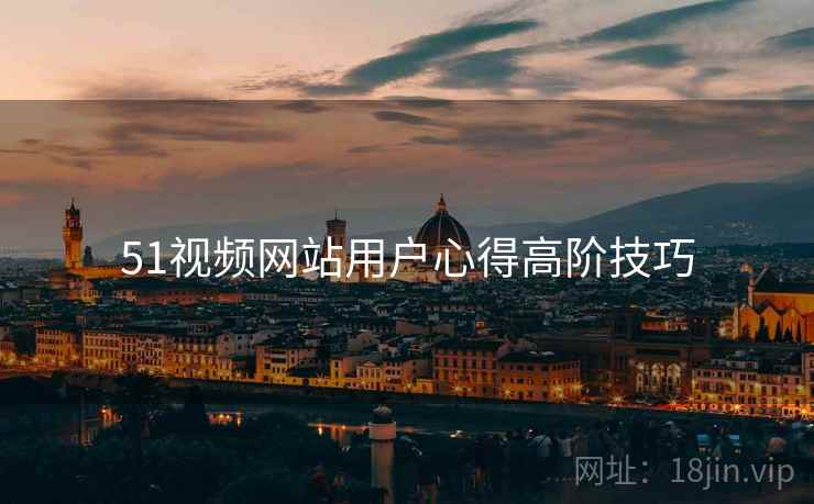 51视频网站用户心得高阶技巧