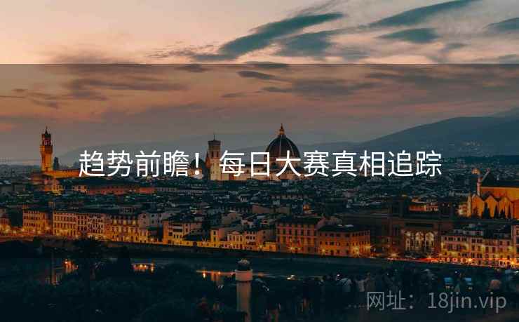 趋势前瞻！每日大赛真相追踪