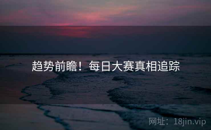 趋势前瞻！每日大赛真相追踪
