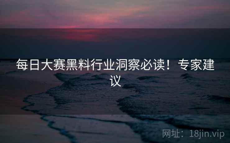 每日大赛黑料行业洞察必读！专家建议