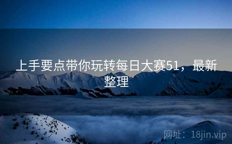 上手要点带你玩转每日大赛51，最新整理