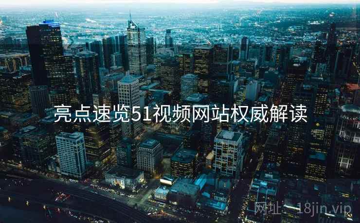 亮点速览51视频网站权威解读