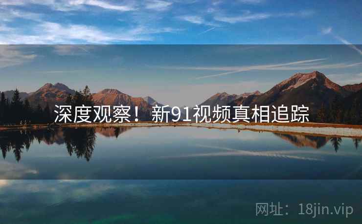 深度观察！新91视频真相追踪