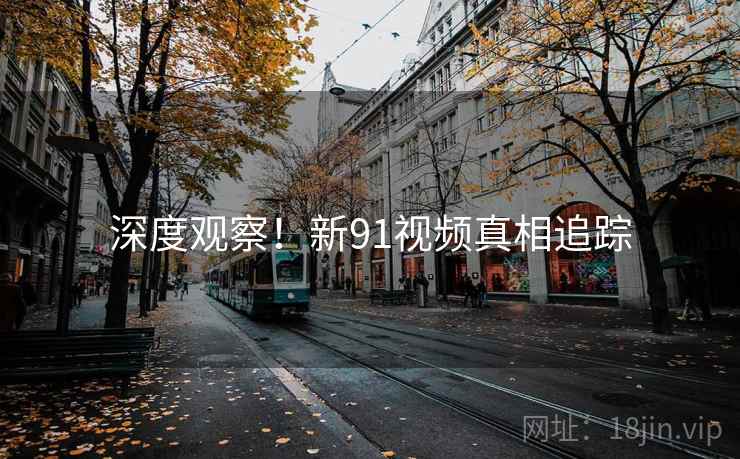 深度观察！新91视频真相追踪