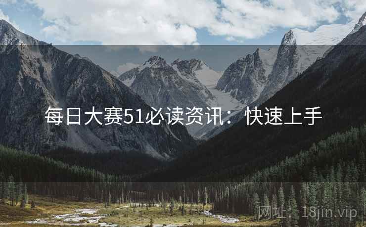 每日大赛51必读资讯：快速上手