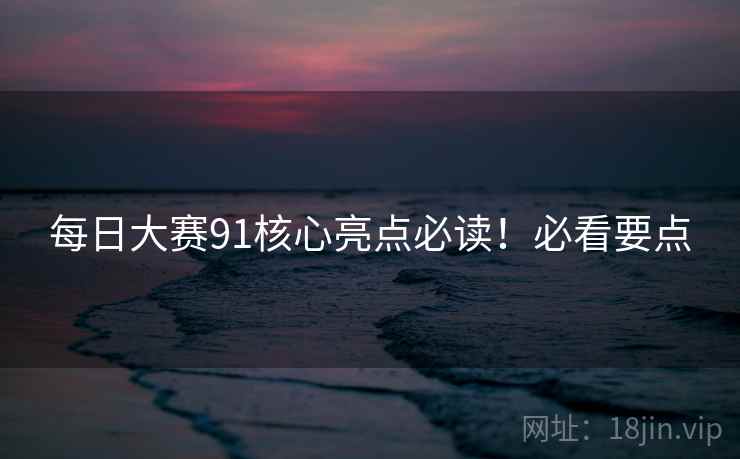 每日大赛91核心亮点必读！必看要点