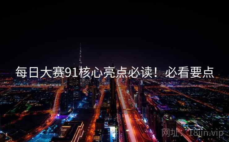 每日大赛91核心亮点必读！必看要点