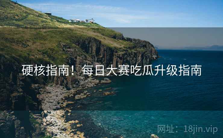 硬核指南！每日大赛吃瓜升级指南