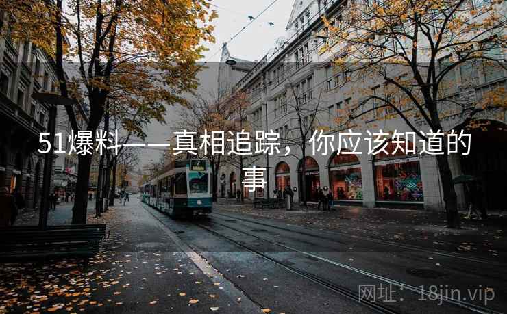 51爆料——真相追踪，你应该知道的事