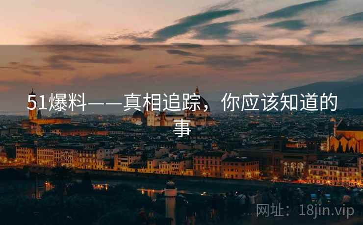 51爆料——真相追踪，你应该知道的事