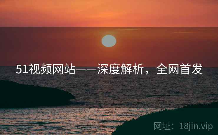 51视频网站——深度解析，全网首发