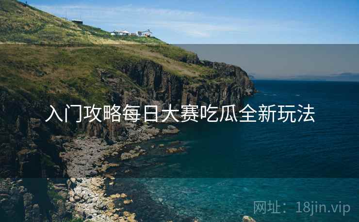 入门攻略每日大赛吃瓜全新玩法