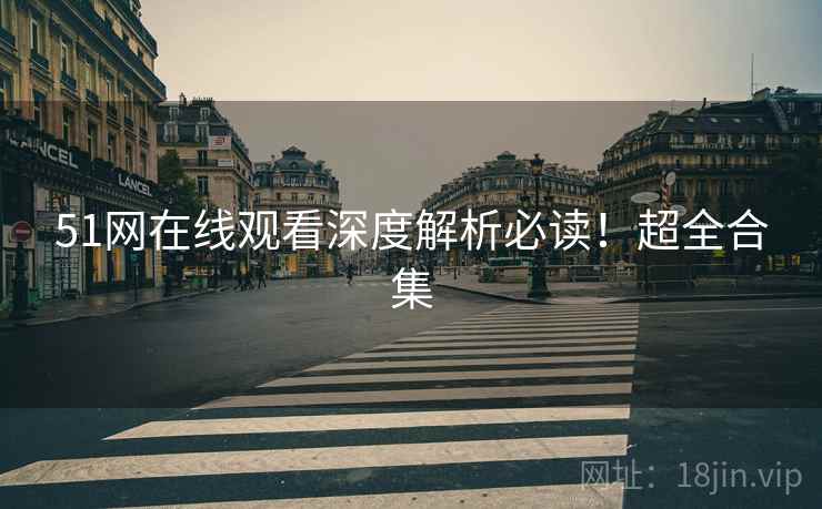 51网在线观看深度解析必读！超全合集