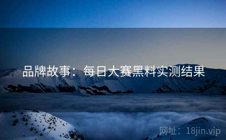 品牌故事：每日大赛黑料实测结果