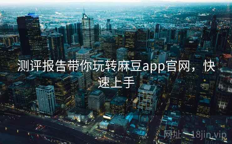 测评报告带你玩转麻豆app官网，快速上手