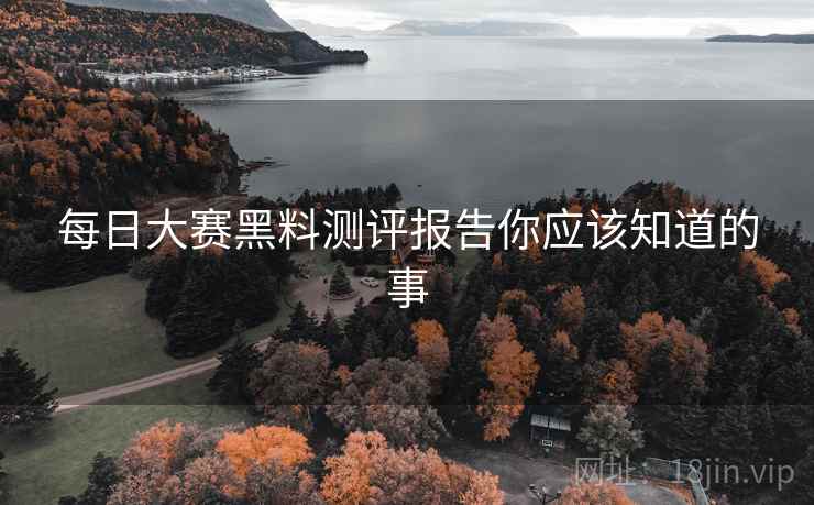 每日大赛黑料测评报告你应该知道的事