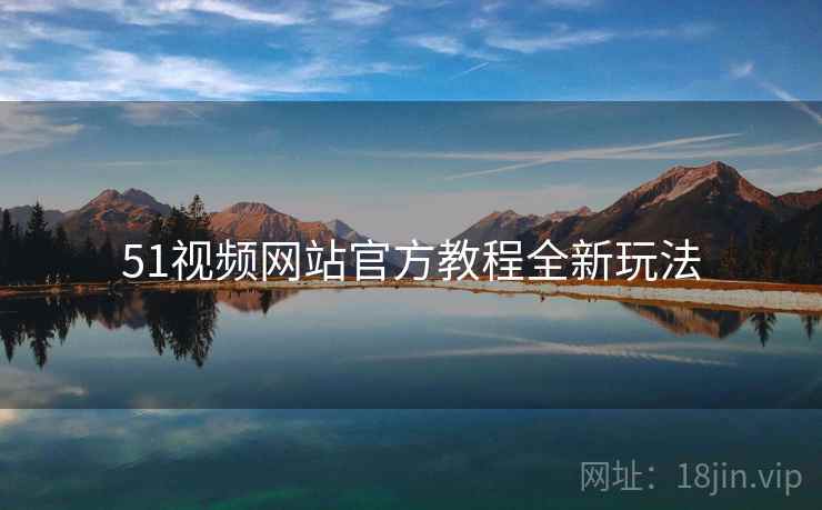 51视频网站官方教程全新玩法