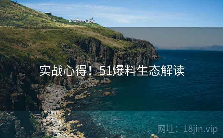 实战心得！51爆料生态解读