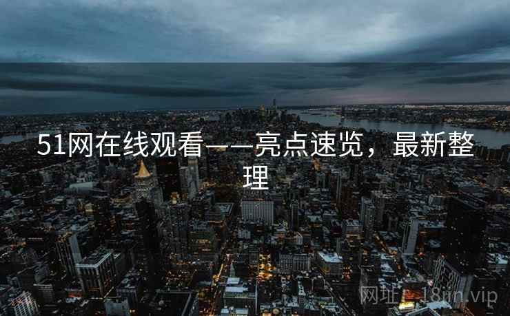 51网在线观看——亮点速览，最新整理