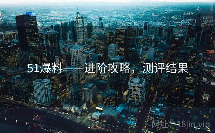 51爆料——进阶攻略，测评结果