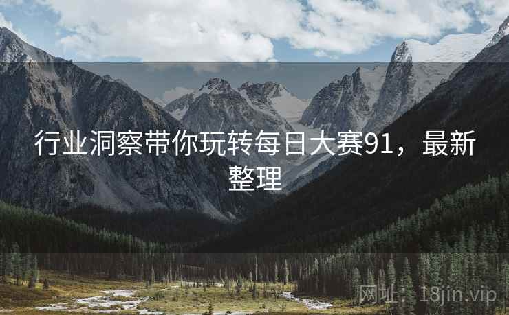 行业洞察带你玩转每日大赛91，最新整理