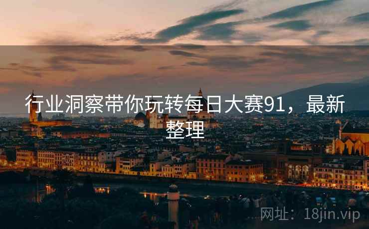 行业洞察带你玩转每日大赛91，最新整理