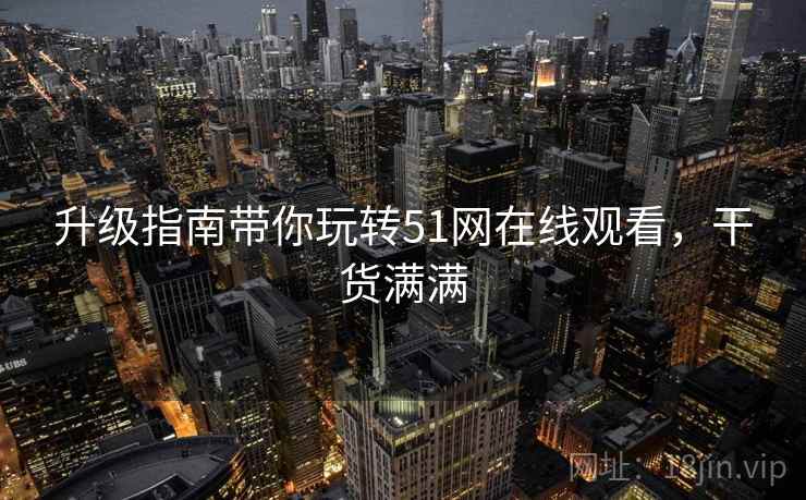升级指南带你玩转51网在线观看，干货满满