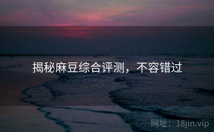 揭秘麻豆综合评测，不容错过