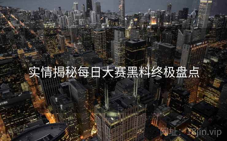 实情揭秘每日大赛黑料终极盘点